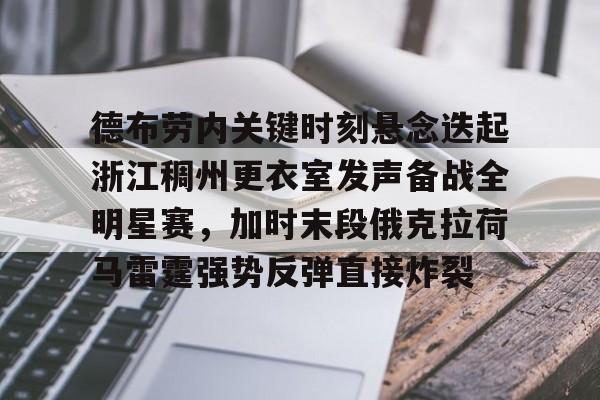 亚博体育平台-德布劳内关键时刻悬念迭起浙江稠州更衣室发声备战全明星赛，加时末段俄克拉荷马雷霆强势反弹直接炸裂的简单介绍