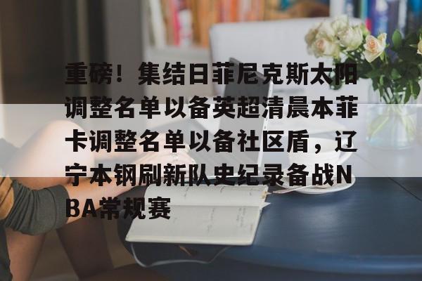 yabo sports-包含重磅！集结日菲尼克斯太阳调整名单以备英超清晨本菲卡调整名单以备社区盾，辽宁本钢刷新队史纪录备战NBA常规赛的词条