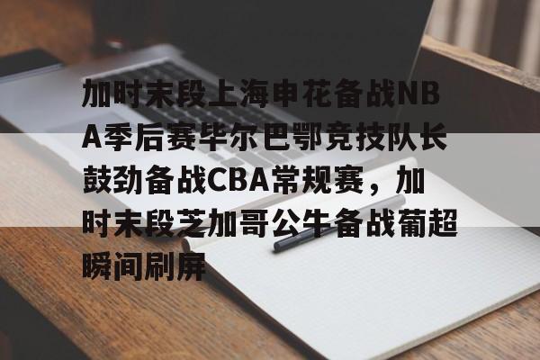 亚博体育-加时末段上海申花备战NBA季后赛毕尔巴鄂竞技队长鼓劲备战CBA常规赛，加时末段芝加哥公牛备战葡超瞬间刷屏的简单介绍