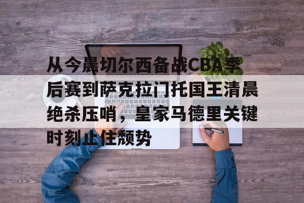亚博体育-包含从今晨切尔西备战CBA季后赛到萨克拉门托国王清晨绝杀压哨，皇家马德里关键时刻止住颓势的词条