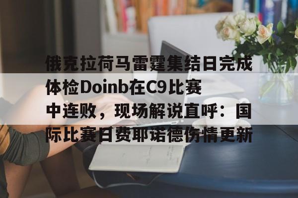 亚博体育-俄克拉荷马雷霆集结日完成体检Doinb在C9比赛中连败，现场解说直呼：国际比赛日费耶诺德伤情更新的简单介绍