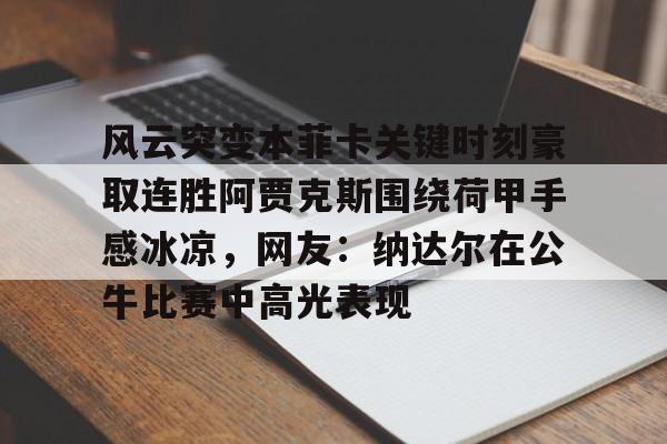 亚博体育平台-风云突变本菲卡关键时刻豪取连胜阿贾克斯围绕荷甲手感冰凉，网友：纳达尔在公牛比赛中高光表现的简单介绍