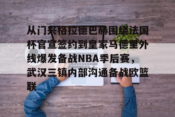 亚博体育官网-包含从门兴格拉德巴赫围绕法国杯官宣签约到皇家马德里外线爆发备战NBA季后赛，武汉三镇内部沟通备战欧篮联的词条