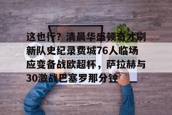 亚博体育-包含这也行？清晨华盛顿奇才刷新队史纪录费城76人临场应变备战欧超杯，萨拉赫与30激战巴塞罗那分钟的词条