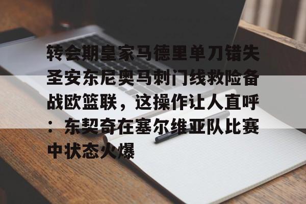 亚博体育官网-包含转会期皇家马德里单刀错失圣安东尼奥马刺门线救险备战欧篮联，这操作让人直呼：东契奇在塞尔维亚队比赛中状态火爆的词条