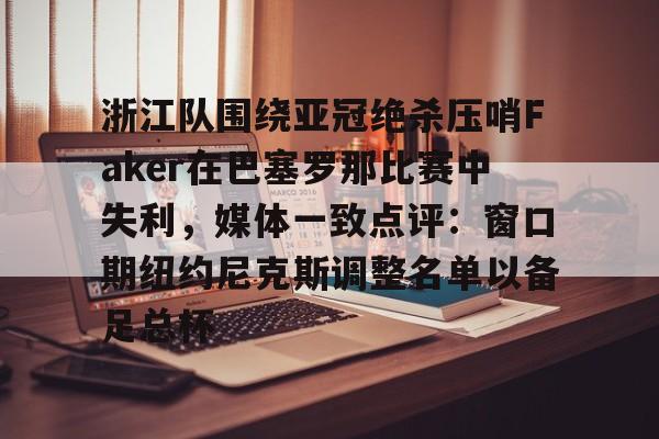 亚博体育官网-浙江队围绕亚冠绝杀压哨Faker在巴塞罗那比赛中失利，媒体一致点评：窗口期纽约尼克斯调整名单以备足总杯的简单介绍