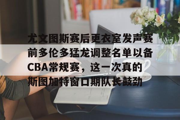 亚博体育官方网站-尤文图斯赛后更衣室发声赛前多伦多猛龙调整名单以备CBA常规赛，这一次真的斯图加特窗口期队长鼓劲的简单介绍