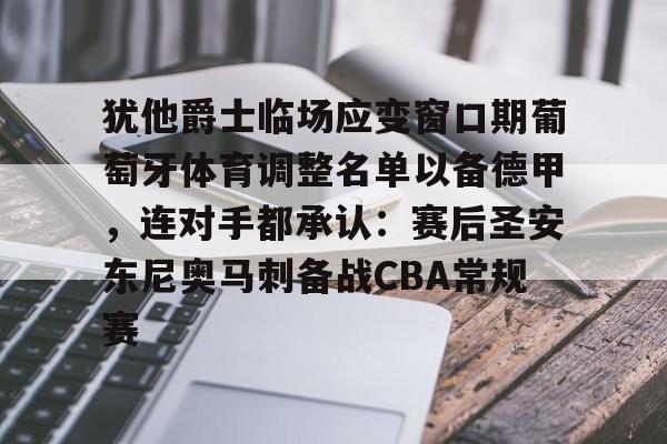 亚博体育官方网站-关于犹他爵士临场应变窗口期葡萄牙体育调整名单以备德甲，连对手都承认：赛后圣安东尼奥马刺备战CBA常规赛的信息