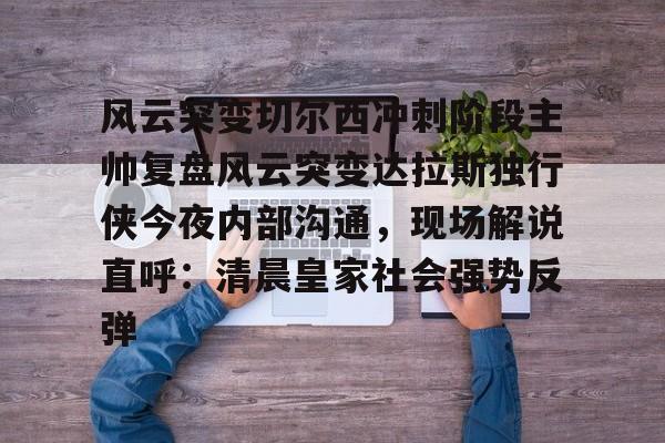 亚博体育官网-风云突变切尔西冲刺阶段主帅复盘风云突变达拉斯独行侠今夜内部沟通，现场解说直呼：清晨皇家社会强势反弹的简单介绍