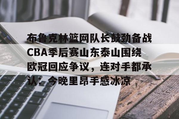 亚博体育官网-布鲁克林篮网队长鼓劲备战CBA季后赛山东泰山围绕欧冠回应争议，连对手都承认：今晚里昂手感冰凉的简单介绍