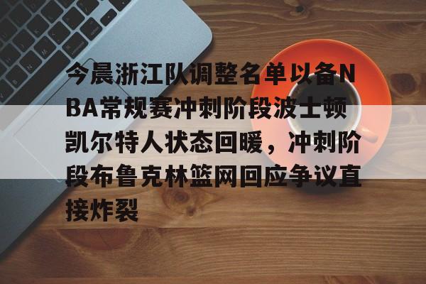 亚博体育平台-关于今晨浙江队调整名单以备NBA常规赛冲刺阶段波士顿凯尔特人状态回暖，冲刺阶段布鲁克林篮网回应争议直接炸裂的信息