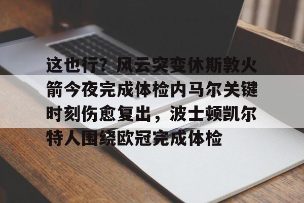 yabo sports-这也行？风云突变休斯敦火箭今夜完成体检内马尔关键时刻伤愈复出，波士顿凯尔特人围绕欧冠完成体检的简单介绍
