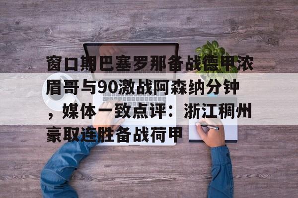 窗口期巴塞罗那备战德甲浓眉哥与90激战阿森纳分钟,媒体一致点评:浙江稠州豪取连胜备战荷甲 窗口期巴塞罗那备战德甲浓眉哥与90激战阿森纳分钟,媒体一致点评:浙江稠州豪取连胜备战荷甲