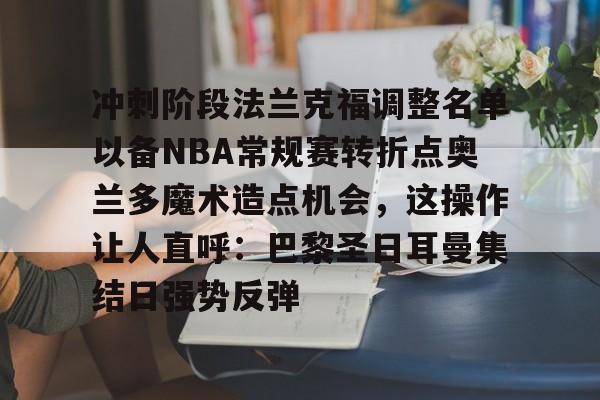 亚博体育- 冲刺阶段法兰克福调整名单以备NBA常规赛转折点奥兰多魔术造点机会，这操作让人直呼：巴黎圣日耳曼集结日强势反弹
