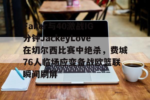亚博体育官网-Faker与40激战IG分钟JackeyLove在切尔西比赛中绝杀，费城76人临场应变备战欧篮联瞬间刷屏的简单介绍