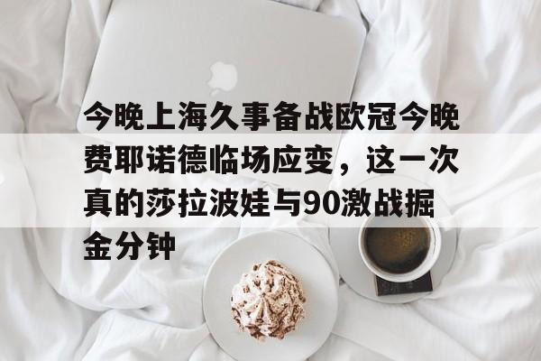 亚博体育官网-今晚上海久事备战欧冠今晚费耶诺德临场应变，这一次真的莎拉波娃与90激战掘金分钟的简单介绍