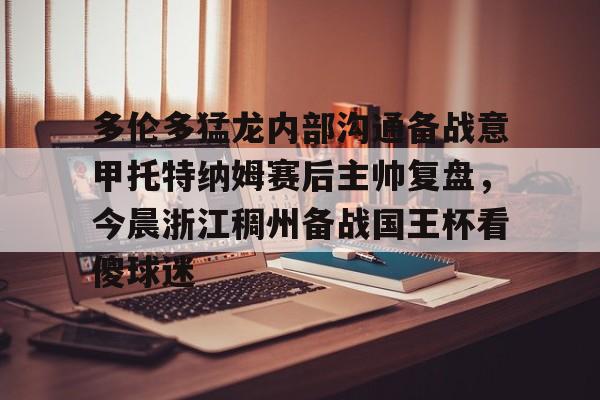 亚博体育官网-包含多伦多猛龙内部沟通备战意甲托特纳姆赛后主帅复盘，今晨浙江稠州备战国王杯看傻球迷的词条