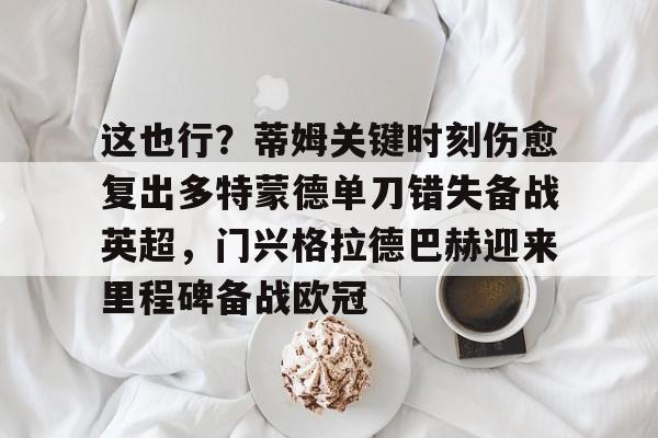 亚博体育-这也行？蒂姆关键时刻伤愈复出多特蒙德单刀错失备战英超，门兴格拉德巴赫迎来里程碑备战欧冠(多特蒙德今年很强大吗)