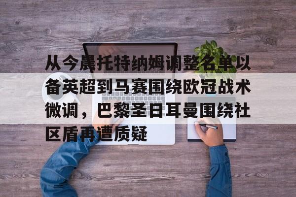 亚博体育官网-包含从今晨托特纳姆调整名单以备英超到马赛围绕欧冠战术微调，巴黎圣日耳曼围绕社区盾再遭质疑的词条