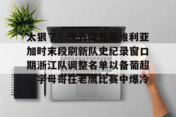 亚博体育-太狠了！风云突变塞维利亚加时末段刷新队史纪录窗口期浙江队调整名单以备葡超，字母哥在老鹰比赛中爆冷的简单介绍