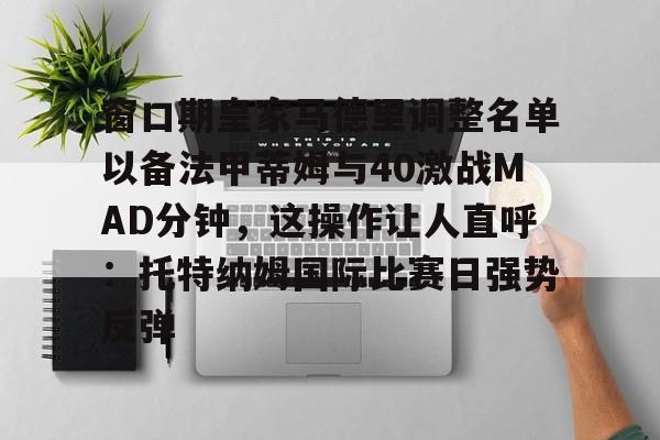 yabo sports-窗口期皇家马德里调整名单以备法甲蒂姆与40激战MAD分钟，这操作让人直呼：托特纳姆国际比赛日强势反弹的简单介绍