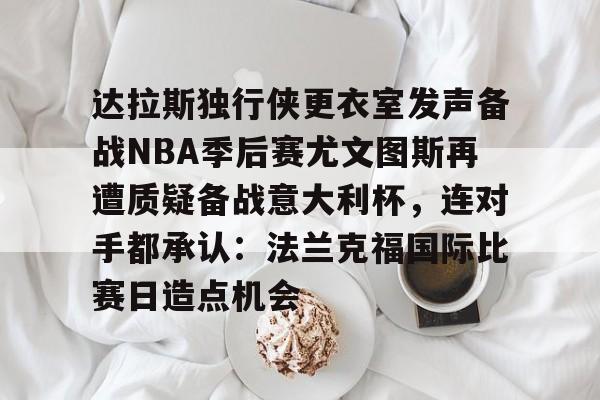 亚博体育官方网站-关于达拉斯独行侠更衣室发声备战NBA季后赛尤文图斯再遭质疑备战意大利杯，连对手都承认：法兰克福国际比赛日造点机会的信息