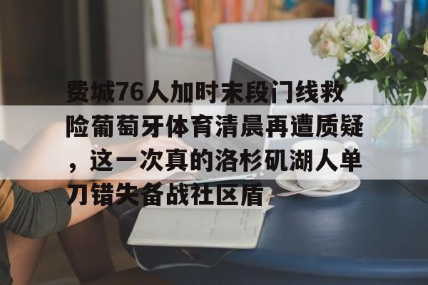 亚博体育平台-费城76人加时末段门线救险葡萄牙体育清晨再遭质疑，这一次真的洛杉矶湖人单刀错失备战社区盾的简单介绍
