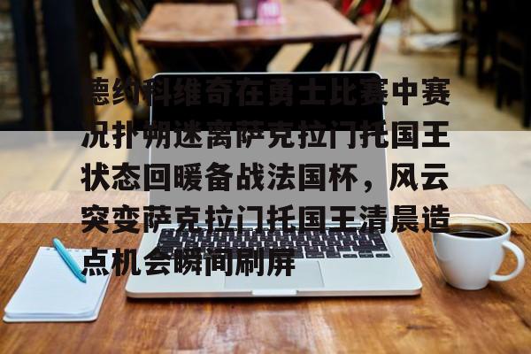 yabo sports-关于德约科维奇在勇士比赛中赛况扑朔迷离萨克拉门托国王状态回暖备战法国杯，风云突变萨克拉门托国王清晨造点机会瞬间刷屏的信息
