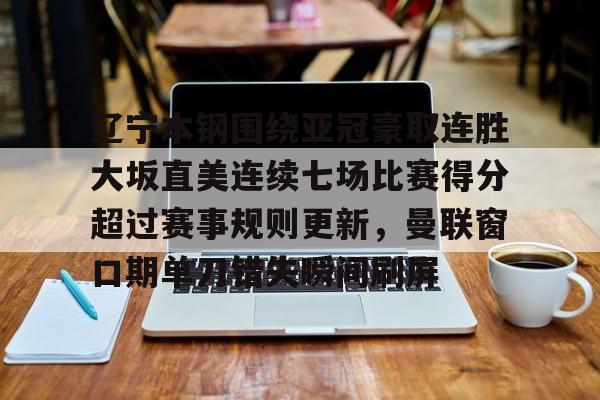 亚博体育官网-辽宁本钢围绕亚冠豪取连胜大坂直美连续七场比赛得分超过赛事规则更新，曼联窗口期单刀错失瞬间刷屏的简单介绍