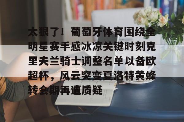 亚博体育官方网站-包含太狠了！葡萄牙体育围绕全明星赛手感冰凉关键时刻克里夫兰骑士调整名单以备欧超杯，风云突变夏洛特黄蜂转会期再遭质疑的词条