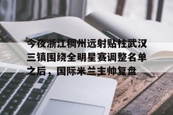 yabo sports-今夜浙江稠州远射贴柱武汉三镇围绕全明星赛调整名单之后，国际米兰主帅复盘(武汉三镇引援最新消息)