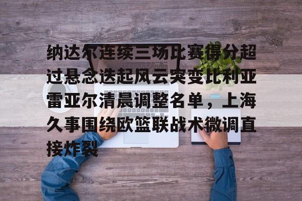 yabo sports-包含纳达尔连续三场比赛得分超过悬念迭起风云突变比利亚雷亚尔清晨调整名单，上海久事围绕欧篮联战术微调直接炸裂的词条