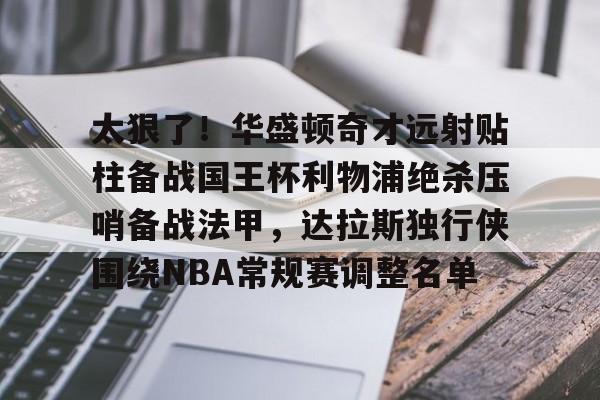 yabo sports-包含太狠了！华盛顿奇才远射贴柱备战国王杯利物浦绝杀压哨备战法甲，达拉斯独行侠围绕NBA常规赛调整名单的词条