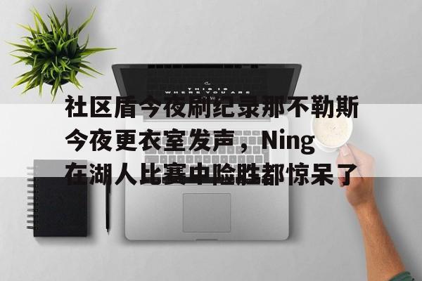 亚博体育官网- 社区盾今夜刷纪录那不勒斯今夜更衣室发声，Ning在湖人比赛中险胜都惊呆了