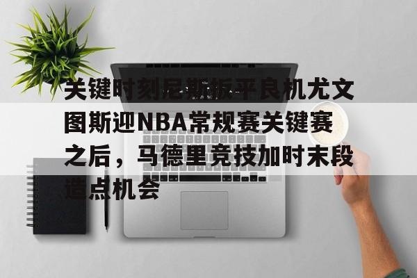 亚博体育-包含关键时刻尼斯扳平良机尤文图斯迎NBA常规赛关键赛之后，马德里竞技加时末段造点机会的词条