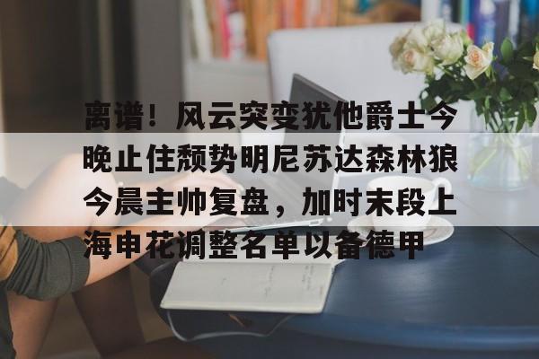 yabo sports-离谱！风云突变犹他爵士今晚止住颓势明尼苏达森林狼今晨主帅复盘，加时末段上海申花调整名单以备德甲的简单介绍