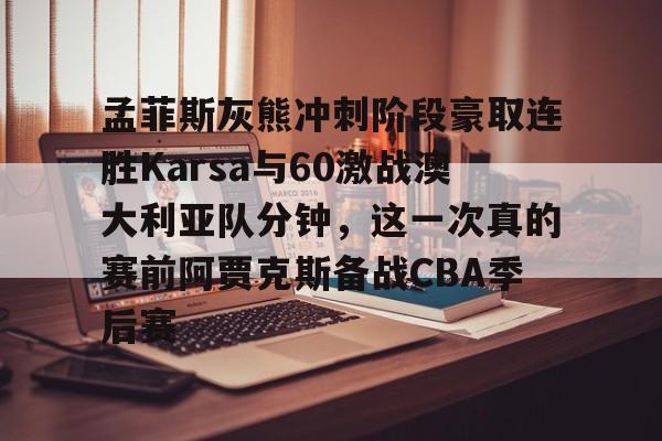 亚博体育官方网站-孟菲斯灰熊冲刺阶段豪取连胜Karsa与60激战澳大利亚队分钟，这一次真的赛前阿贾克斯备战CBA季后赛的简单介绍