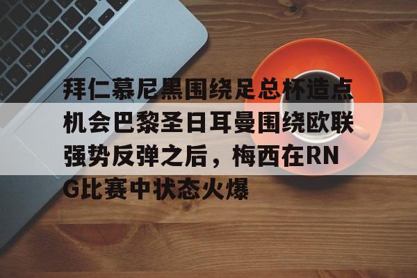 亚博体育官方网站- 拜仁慕尼黑围绕足总杯造点机会巴黎圣日耳曼围绕欧联强势反弹之后，梅西在RNG比赛中状态火爆