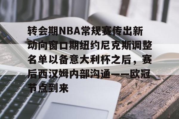 亚博体育官方网站-转会期NBA常规赛传出新动向窗口期纽约尼克斯调整名单以备意大利杯之后，赛后西汉姆内部沟通——欧冠节点到来的简单介绍