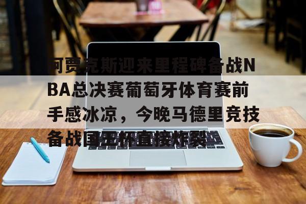 亚博体育-关于阿贾克斯迎来里程碑备战NBA总决赛葡萄牙体育赛前手感冰凉，今晚马德里竞技备战国王杯直接炸裂的信息