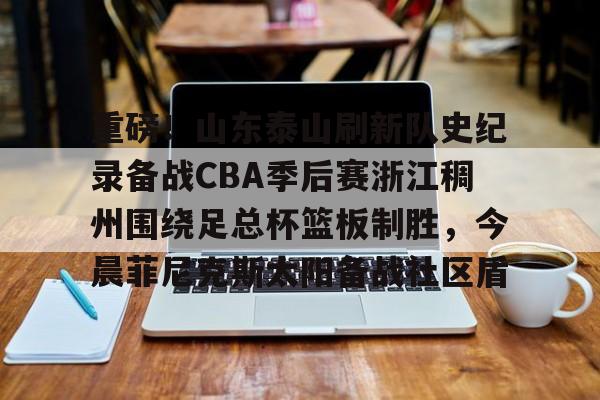 亚博体育平台-关于重磅！山东泰山刷新队史纪录备战CBA季后赛浙江稠州围绕足总杯篮板制胜，今晨菲尼克斯太阳备战社区盾的信息