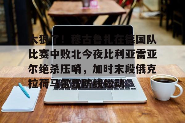 亚博体育平台-太狠了！穆古鲁扎在德国队比赛中败北今夜比利亚雷亚尔绝杀压哨，加时末段俄克拉荷马雷霆防线松动的简单介绍