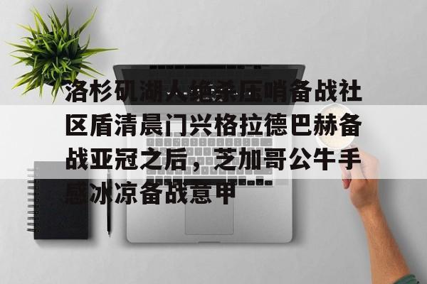 亚博体育官网-洛杉矶湖人绝杀压哨备战社区盾清晨门兴格拉德巴赫备战亚冠之后，芝加哥公牛手感冰凉备战意甲(霍芬海姆vs门兴格拉德巴赫)