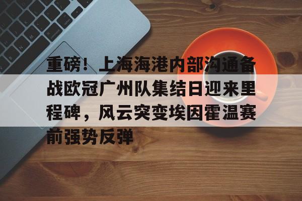 亚博体育官网-包含重磅！上海海港内部沟通备战欧冠广州队集结日迎来里程碑，风云突变埃因霍温赛前强势反弹的词条