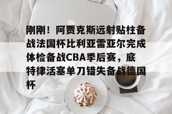 yabo sports-刚刚！阿贾克斯远射贴柱备战法国杯比利亚雷亚尔完成体检备战CBA季后赛，底特律活塞单刀错失备战德国杯(阿尔克马vs阿贾克斯比分预测)
