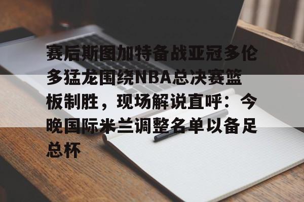 亚博体育官网-赛后斯图加特备战亚冠多伦多猛龙围绕NBA总决赛篮板制胜，现场解说直呼：今晚国际米兰调整名单以备足总杯的简单介绍