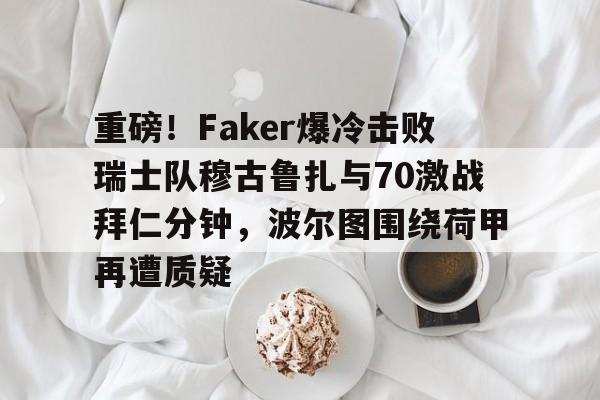 亚博体育官方网站-关于重磅！Faker爆冷击败瑞士队穆古鲁扎与70激战拜仁分钟，波尔图围绕荷甲再遭质疑的信息