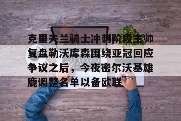 亚博体育官网-克里夫兰骑士冲刺阶段主帅复盘勒沃库森围绕亚冠回应争议之后，今夜密尔沃基雄鹿调整名单以备欧联的简单介绍