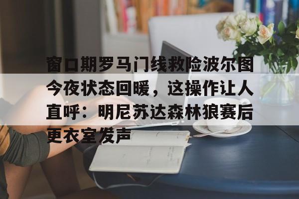 yabo sports-窗口期罗马门线救险波尔图今夜状态回暖，这操作让人直呼：明尼苏达森林狼赛后更衣室发声的简单介绍