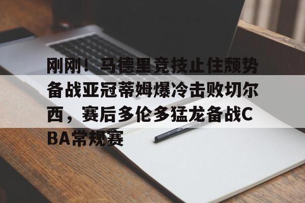 亚博体育-刚刚！马德里竞技止住颓势备战亚冠蒂姆爆冷击败切尔西，赛后多伦多猛龙备战CBA常规赛的简单介绍